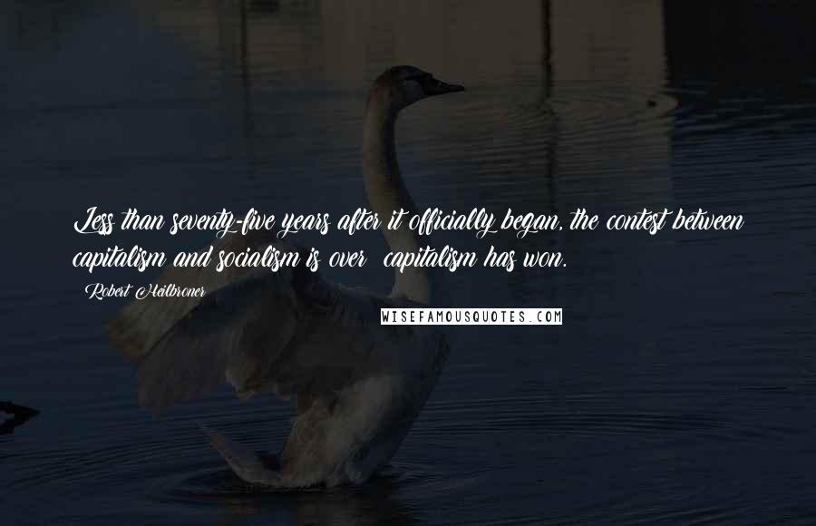 Robert Heilbroner Quotes: Less than seventy-five years after it officially began, the contest between capitalism and socialism is over: capitalism has won.