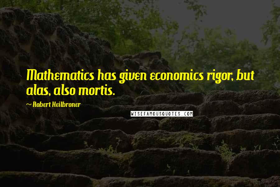 Robert Heilbroner Quotes: Mathematics has given economics rigor, but alas, also mortis.