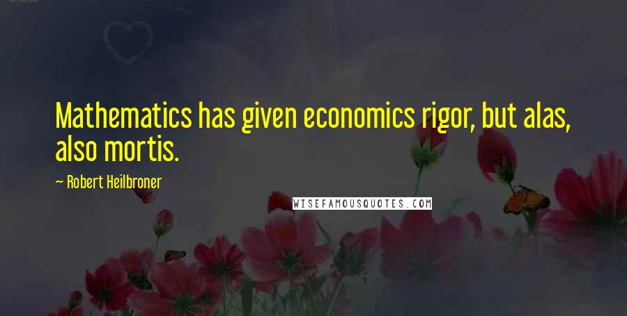 Robert Heilbroner Quotes: Mathematics has given economics rigor, but alas, also mortis.