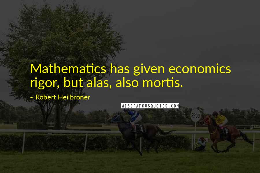 Robert Heilbroner Quotes: Mathematics has given economics rigor, but alas, also mortis.