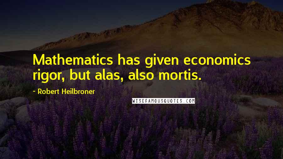 Robert Heilbroner Quotes: Mathematics has given economics rigor, but alas, also mortis.