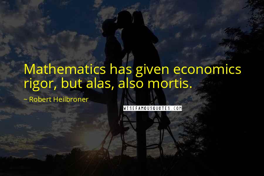 Robert Heilbroner Quotes: Mathematics has given economics rigor, but alas, also mortis.