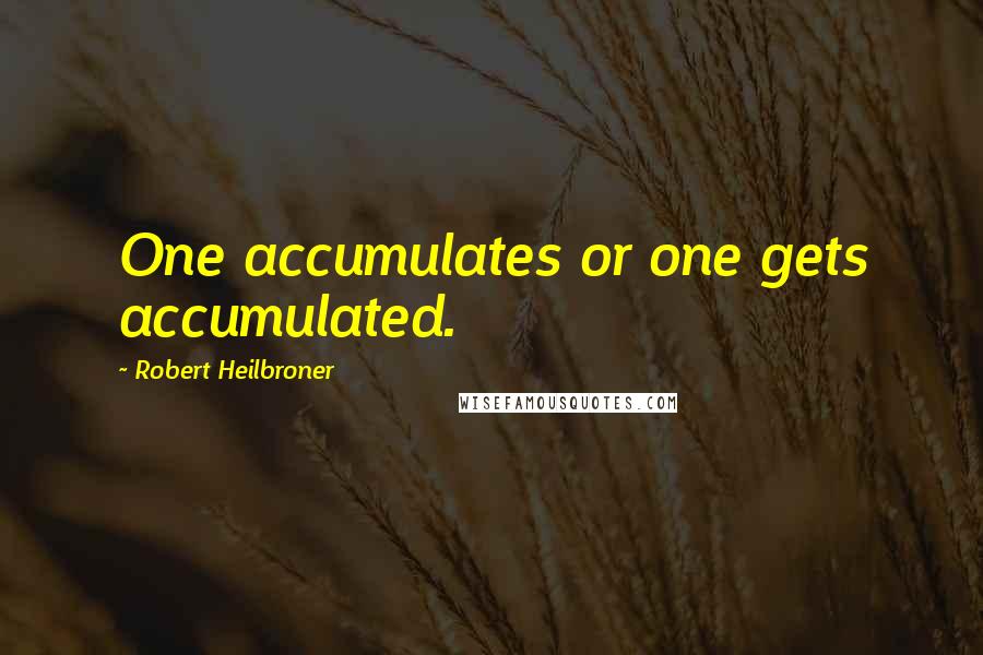 Robert Heilbroner Quotes: One accumulates or one gets accumulated.