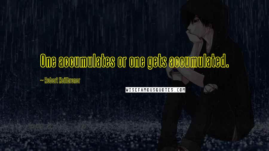 Robert Heilbroner Quotes: One accumulates or one gets accumulated.