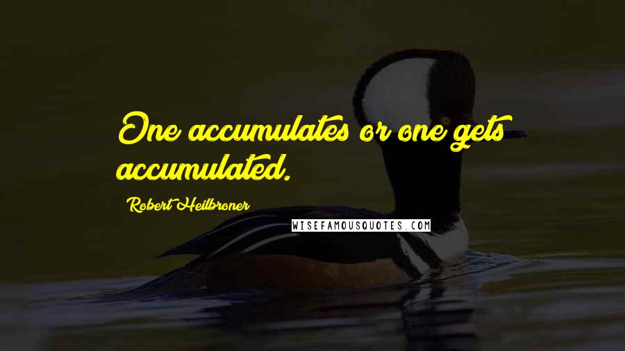 Robert Heilbroner Quotes: One accumulates or one gets accumulated.