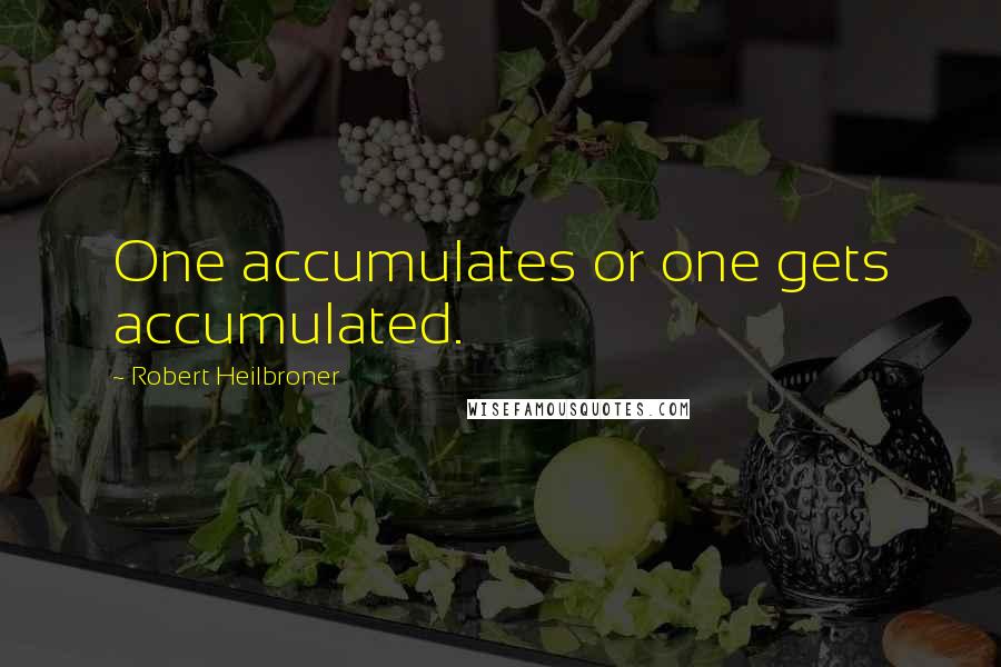 Robert Heilbroner Quotes: One accumulates or one gets accumulated.