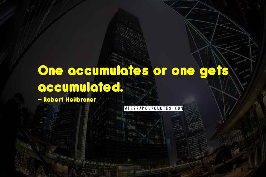 Robert Heilbroner Quotes: One accumulates or one gets accumulated.