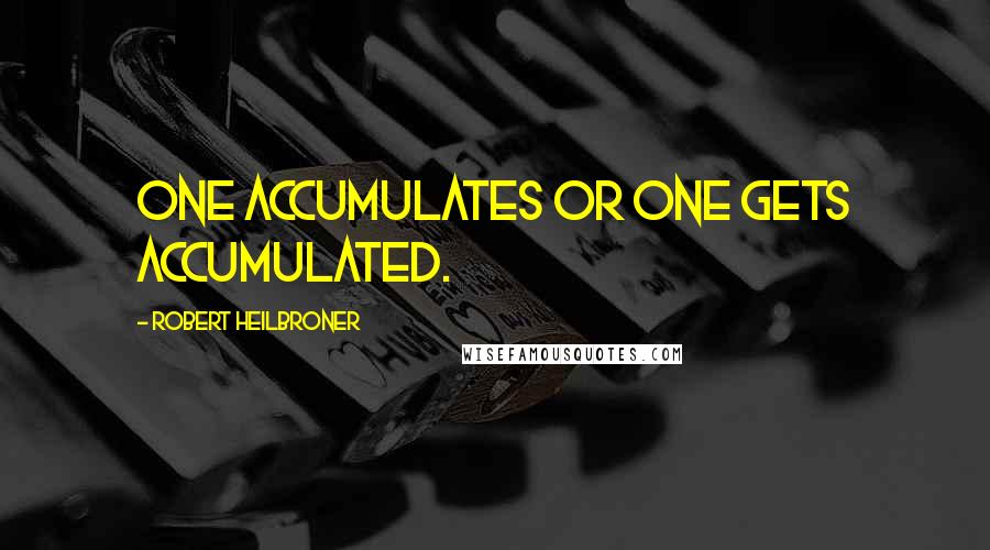 Robert Heilbroner Quotes: One accumulates or one gets accumulated.