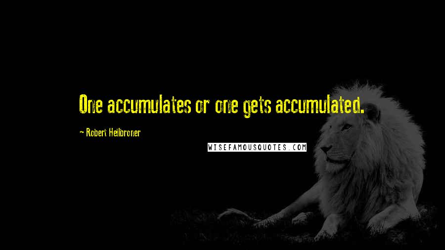 Robert Heilbroner Quotes: One accumulates or one gets accumulated.