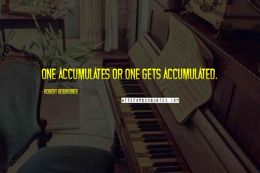 Robert Heilbroner Quotes: One accumulates or one gets accumulated.