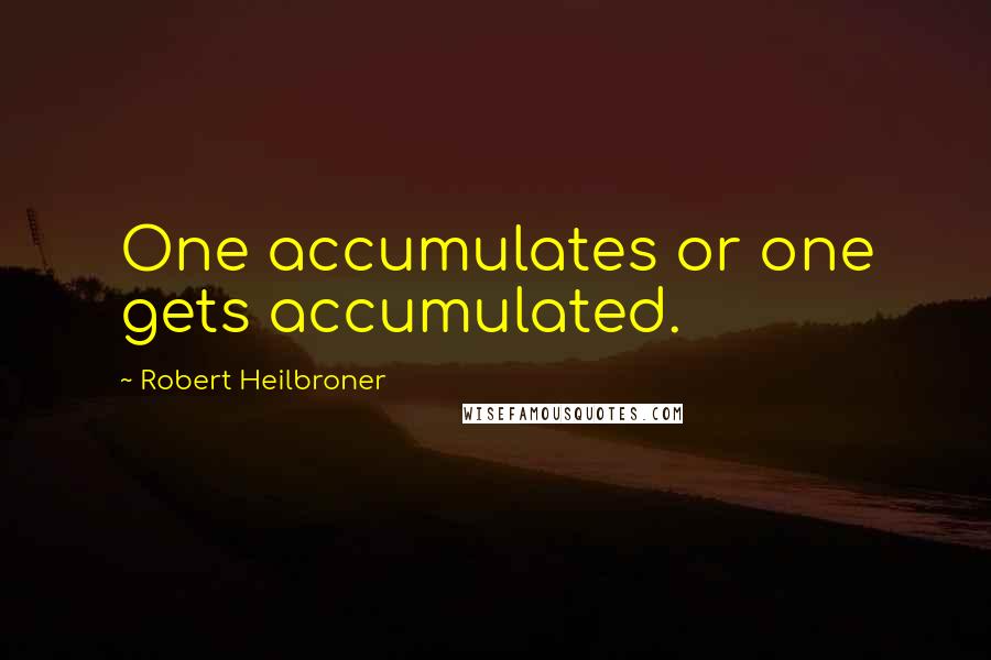 Robert Heilbroner Quotes: One accumulates or one gets accumulated.