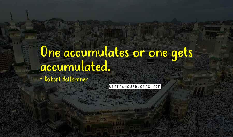 Robert Heilbroner Quotes: One accumulates or one gets accumulated.