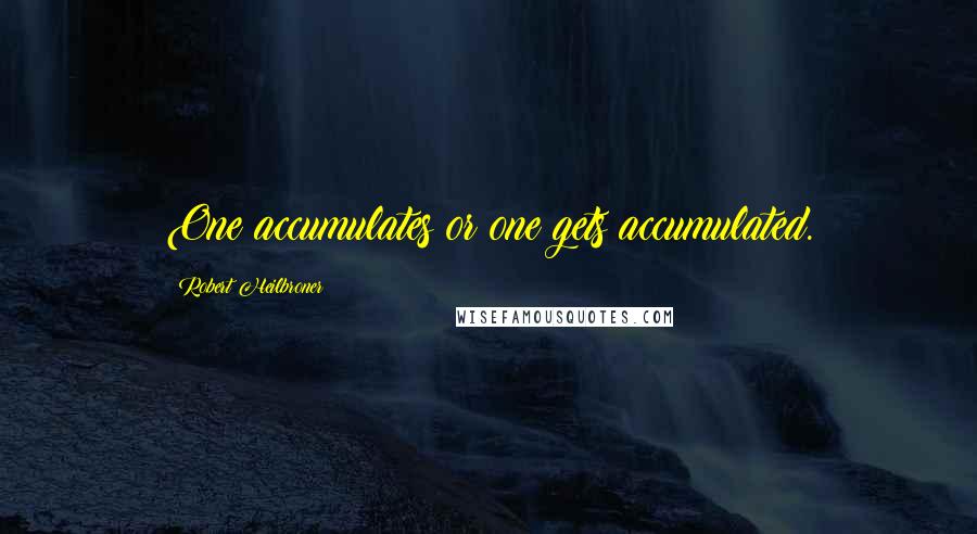 Robert Heilbroner Quotes: One accumulates or one gets accumulated.