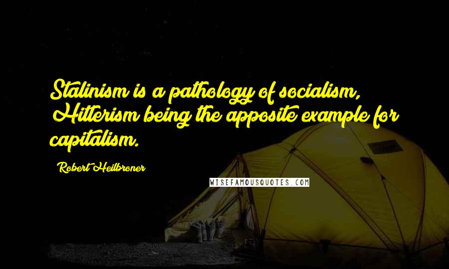 Robert Heilbroner Quotes: Stalinism is a pathology of socialism, Hitlerism being the apposite example for capitalism.