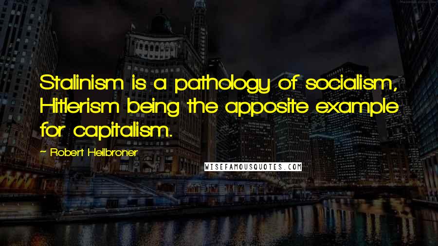 Robert Heilbroner Quotes: Stalinism is a pathology of socialism, Hitlerism being the apposite example for capitalism.