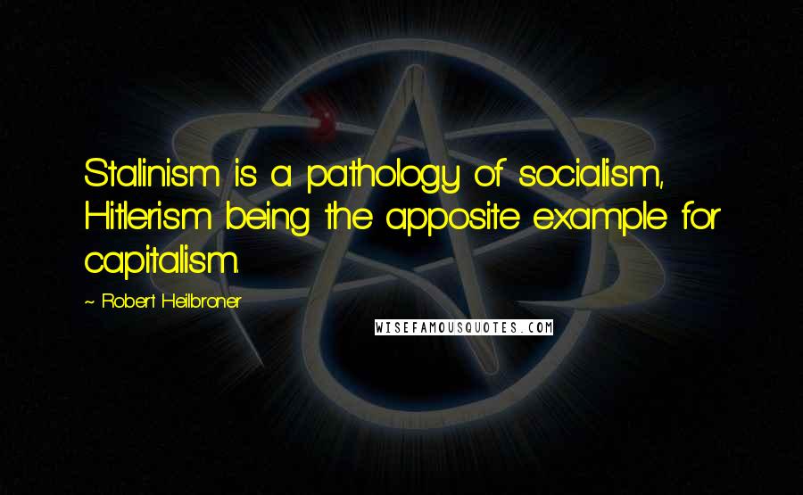 Robert Heilbroner Quotes: Stalinism is a pathology of socialism, Hitlerism being the apposite example for capitalism.