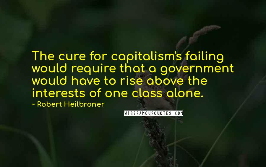 Robert Heilbroner Quotes: The cure for capitalism's failing would require that a government would have to rise above the interests of one class alone.