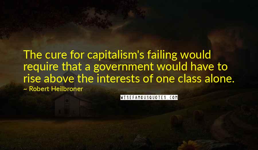 Robert Heilbroner Quotes: The cure for capitalism's failing would require that a government would have to rise above the interests of one class alone.