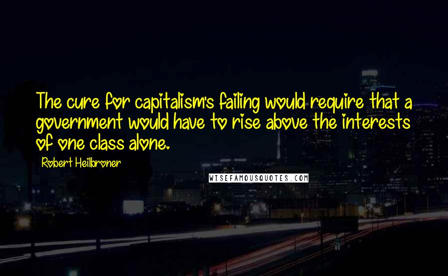 Robert Heilbroner Quotes: The cure for capitalism's failing would require that a government would have to rise above the interests of one class alone.