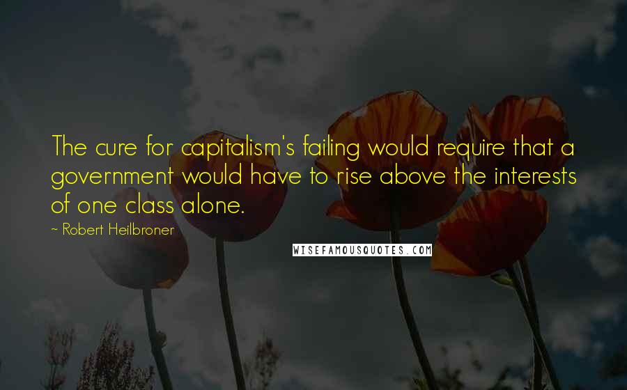 Robert Heilbroner Quotes: The cure for capitalism's failing would require that a government would have to rise above the interests of one class alone.