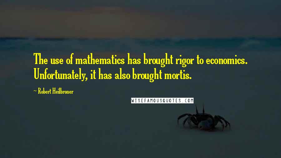 Robert Heilbroner Quotes: The use of mathematics has brought rigor to economics. Unfortunately, it has also brought mortis.