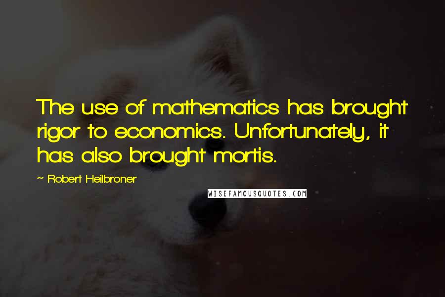 Robert Heilbroner Quotes: The use of mathematics has brought rigor to economics. Unfortunately, it has also brought mortis.