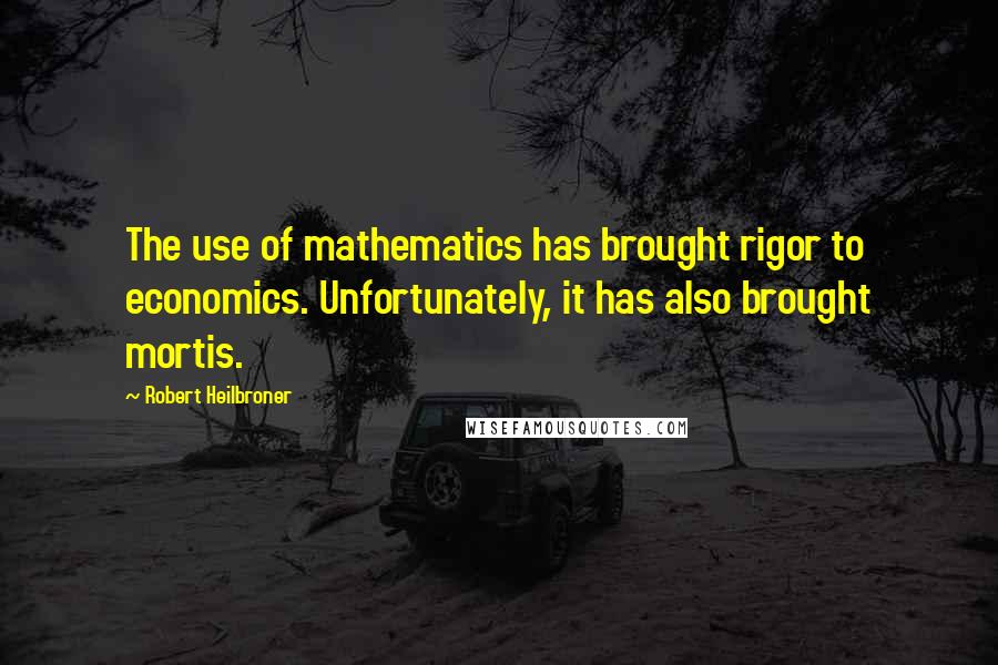 Robert Heilbroner Quotes: The use of mathematics has brought rigor to economics. Unfortunately, it has also brought mortis.