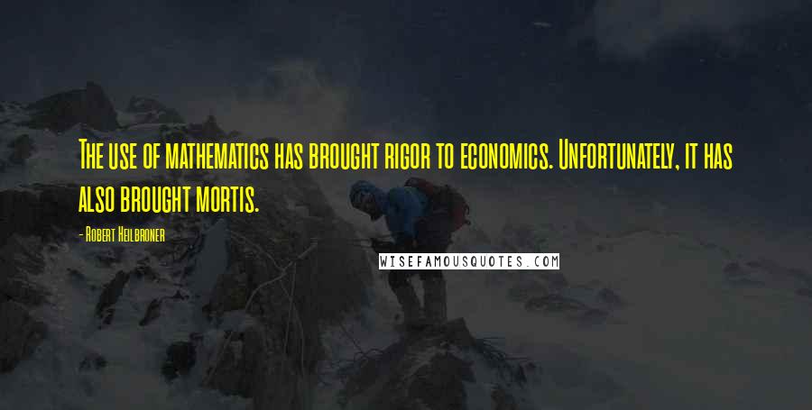 Robert Heilbroner Quotes: The use of mathematics has brought rigor to economics. Unfortunately, it has also brought mortis.