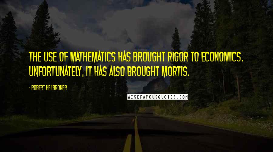 Robert Heilbroner Quotes: The use of mathematics has brought rigor to economics. Unfortunately, it has also brought mortis.