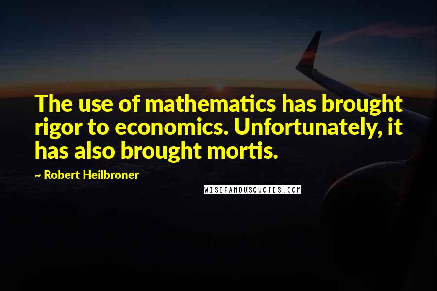 Robert Heilbroner Quotes: The use of mathematics has brought rigor to economics. Unfortunately, it has also brought mortis.