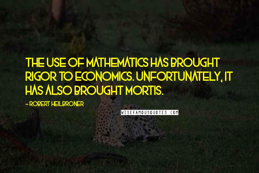 Robert Heilbroner Quotes: The use of mathematics has brought rigor to economics. Unfortunately, it has also brought mortis.