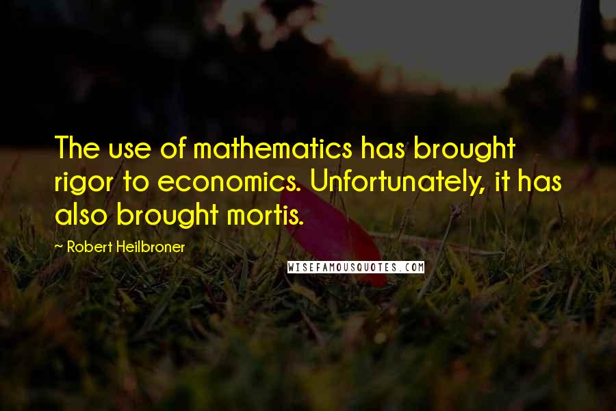 Robert Heilbroner Quotes: The use of mathematics has brought rigor to economics. Unfortunately, it has also brought mortis.