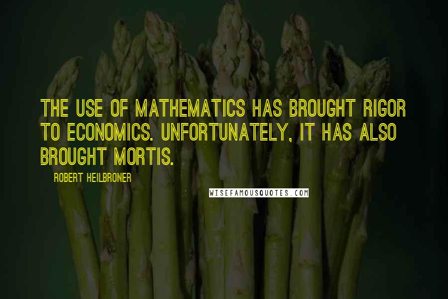 Robert Heilbroner Quotes: The use of mathematics has brought rigor to economics. Unfortunately, it has also brought mortis.