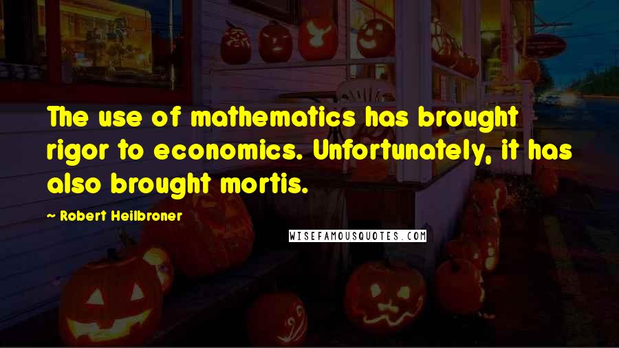 Robert Heilbroner Quotes: The use of mathematics has brought rigor to economics. Unfortunately, it has also brought mortis.