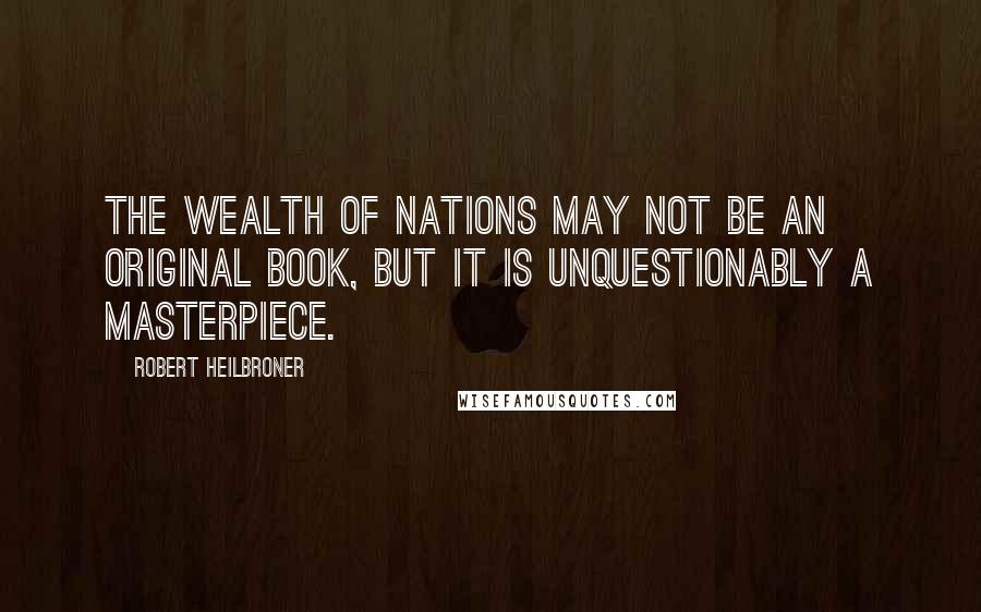 Robert Heilbroner Quotes: The Wealth of Nations may not be an original book, but it is unquestionably a masterpiece.