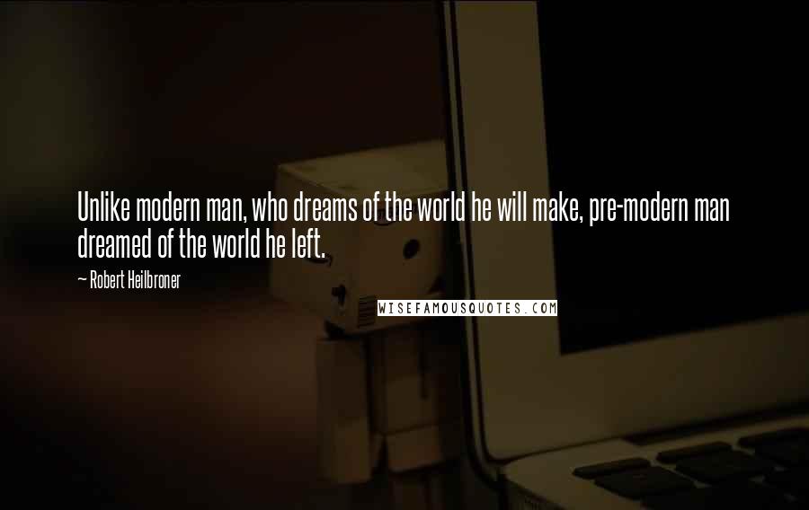 Robert Heilbroner Quotes: Unlike modern man, who dreams of the world he will make, pre-modern man dreamed of the world he left.