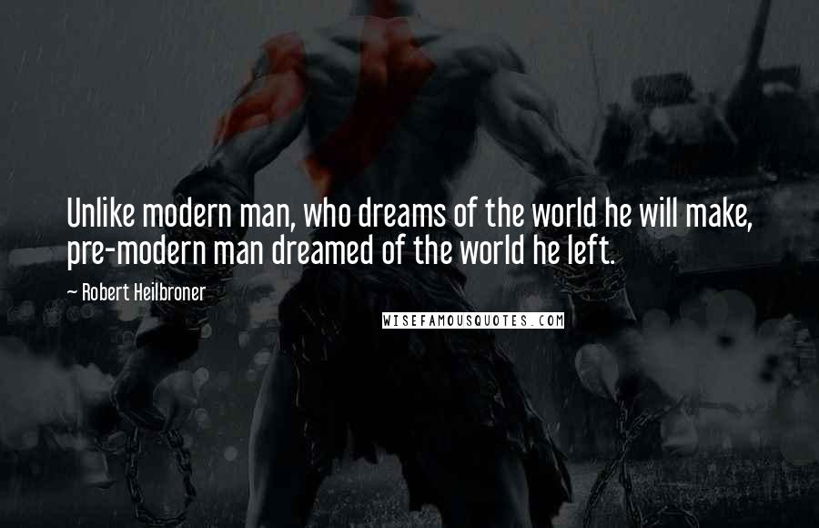 Robert Heilbroner Quotes: Unlike modern man, who dreams of the world he will make, pre-modern man dreamed of the world he left.