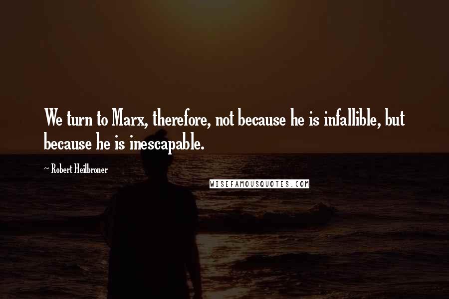 Robert Heilbroner Quotes: We turn to Marx, therefore, not because he is infallible, but because he is inescapable.