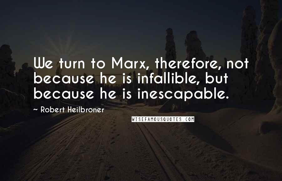 Robert Heilbroner Quotes: We turn to Marx, therefore, not because he is infallible, but because he is inescapable.