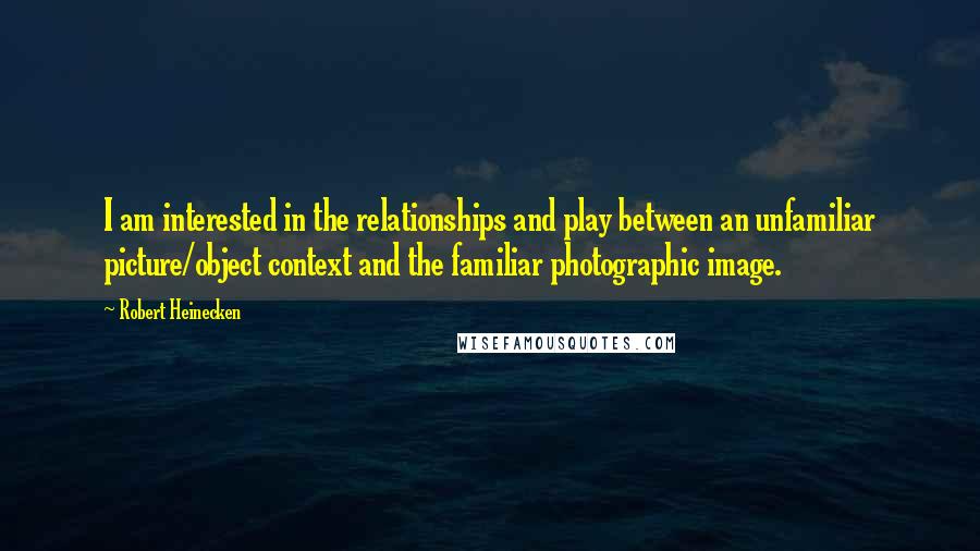 Robert Heinecken Quotes: I am interested in the relationships and play between an unfamiliar picture/object context and the familiar photographic image.