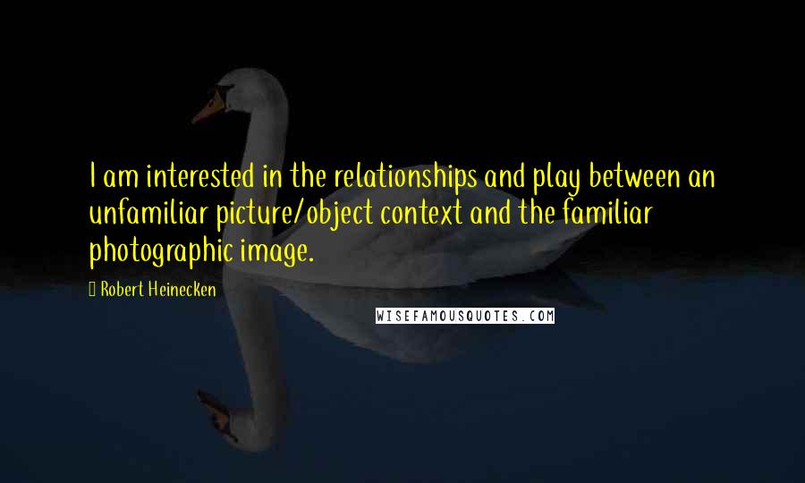 Robert Heinecken Quotes: I am interested in the relationships and play between an unfamiliar picture/object context and the familiar photographic image.