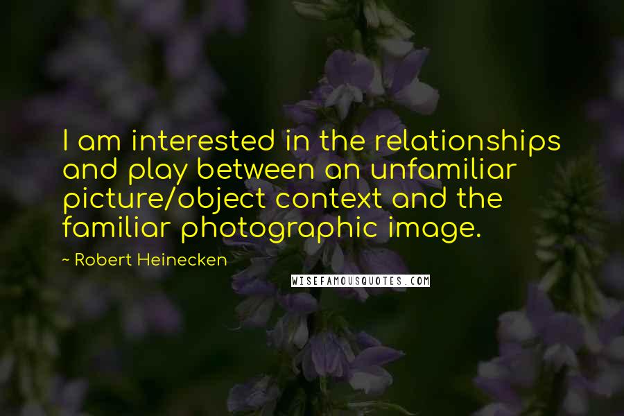 Robert Heinecken Quotes: I am interested in the relationships and play between an unfamiliar picture/object context and the familiar photographic image.