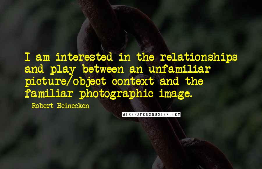 Robert Heinecken Quotes: I am interested in the relationships and play between an unfamiliar picture/object context and the familiar photographic image.