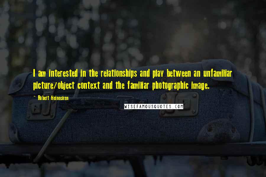 Robert Heinecken Quotes: I am interested in the relationships and play between an unfamiliar picture/object context and the familiar photographic image.