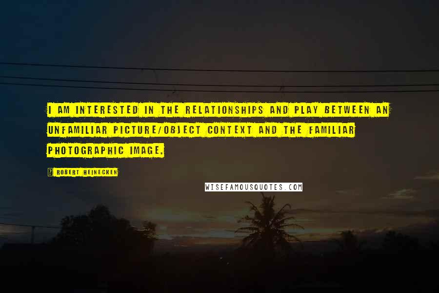 Robert Heinecken Quotes: I am interested in the relationships and play between an unfamiliar picture/object context and the familiar photographic image.