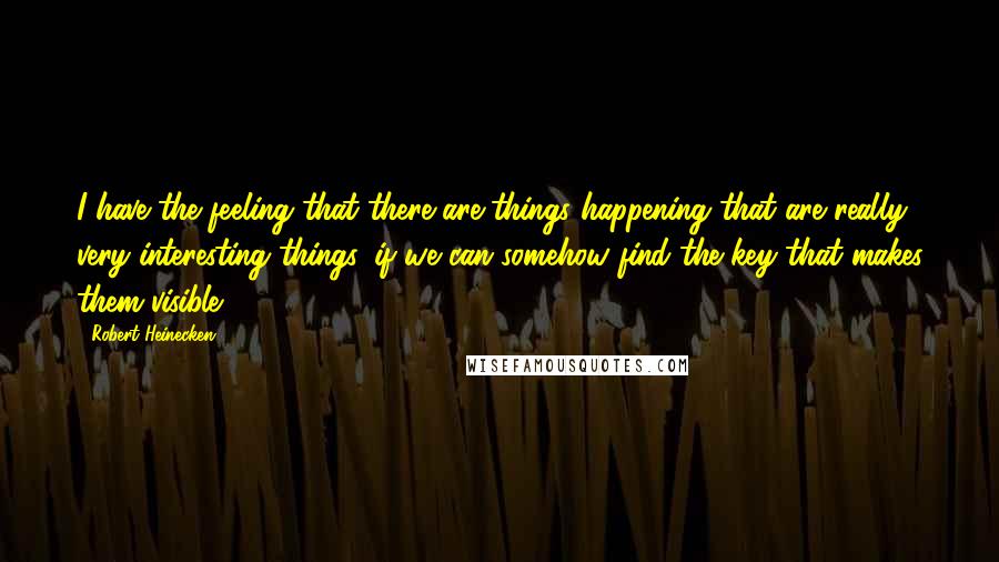 Robert Heinecken Quotes: I have the feeling that there are things happening that are really very interesting things, if we can somehow find the key that makes them visible.