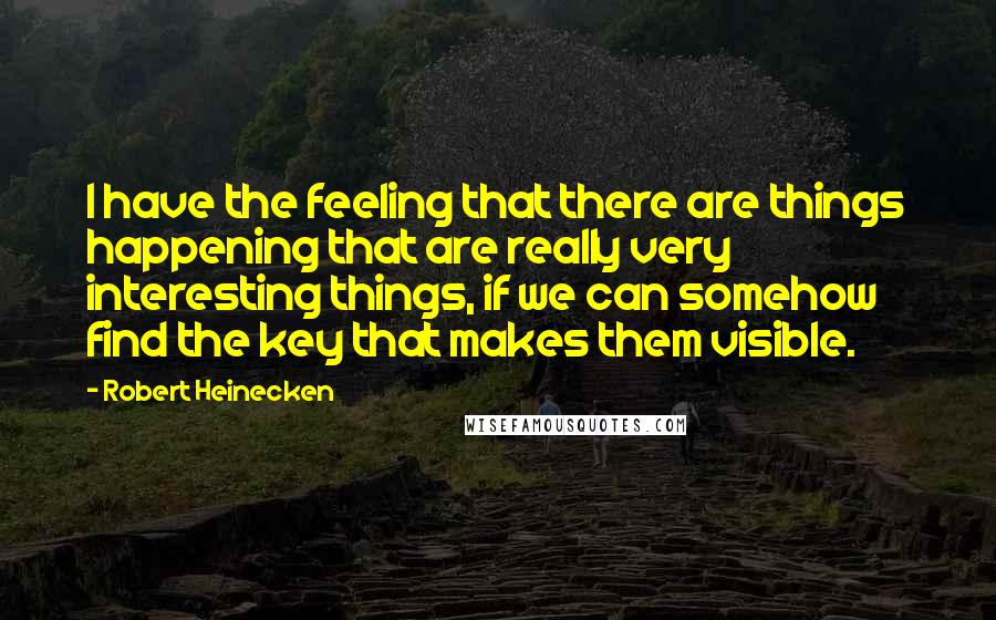 Robert Heinecken Quotes: I have the feeling that there are things happening that are really very interesting things, if we can somehow find the key that makes them visible.