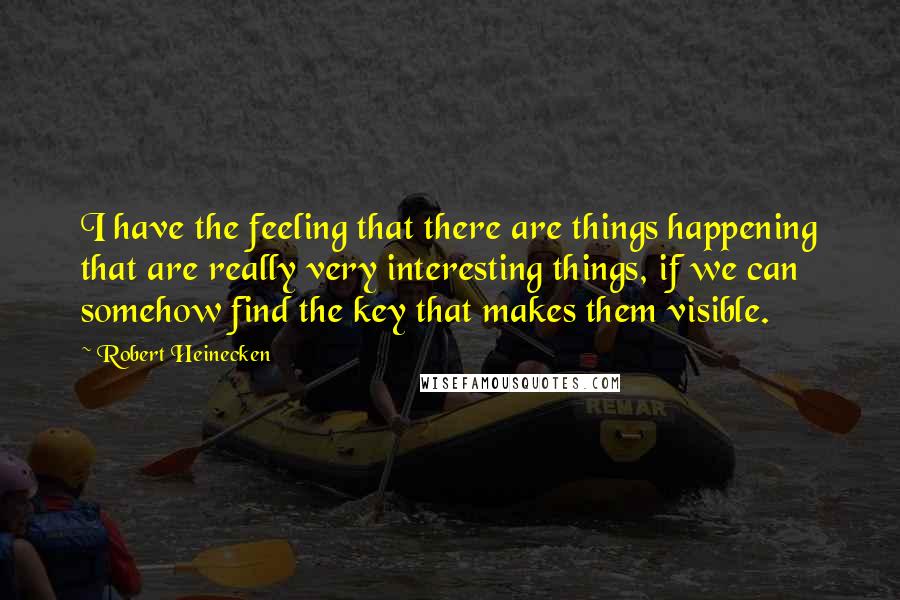 Robert Heinecken Quotes: I have the feeling that there are things happening that are really very interesting things, if we can somehow find the key that makes them visible.