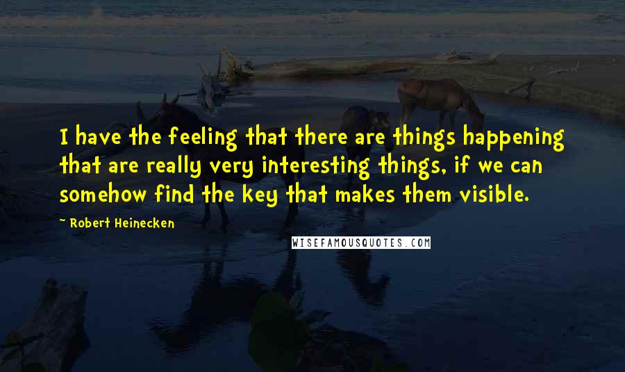 Robert Heinecken Quotes: I have the feeling that there are things happening that are really very interesting things, if we can somehow find the key that makes them visible.