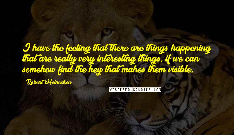 Robert Heinecken Quotes: I have the feeling that there are things happening that are really very interesting things, if we can somehow find the key that makes them visible.